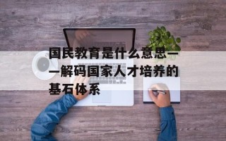 国民教育是什么意思——解码国家人才培养的基石体系