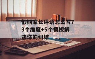 假期家长评语怎么写？3个维度+5个模板解决你的纠结