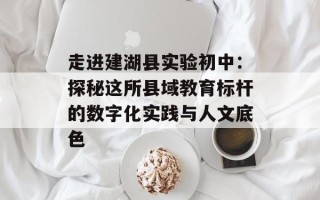 走进建湖县实验初中：探秘这所县域教育标杆的数字化实践与人文底色