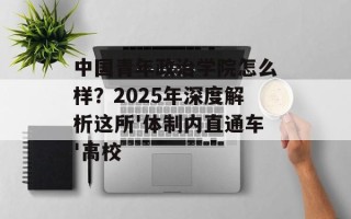 中国青年政治学院怎么样？2025年深度解析这所'体制内直通车'高校