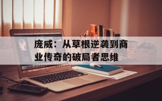 庞威：从草根逆袭到商业传奇的破局者思维