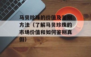 马贝珍珠的价值及鉴别方法（了解马贝珍珠的市场价值和如何鉴别真假）