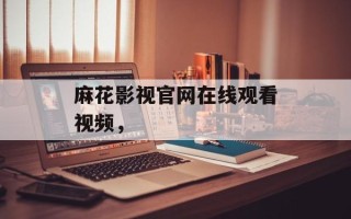 麻花影视官网在线观看视频，
