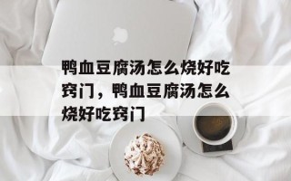 鸭血豆腐汤怎么烧好吃窍门，鸭血豆腐汤怎么烧好吃窍门
