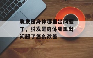 脱发是身体哪里出问题了，脱发是身体哪里出问题了怎么改善