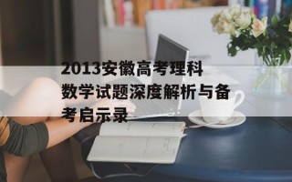 2013安徽高考理科数学试题深度解析与备考启示录
