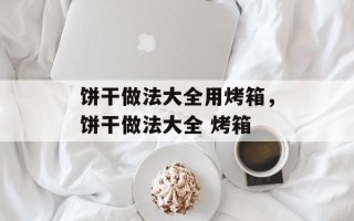 饼干做法大全用烤箱，饼干做法大全 烤箱