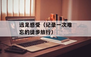 远足感受（记录一次难忘的徒步旅行）