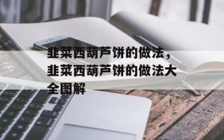 韭菜西葫芦饼的做法，韭菜西葫芦饼的做法大全图解