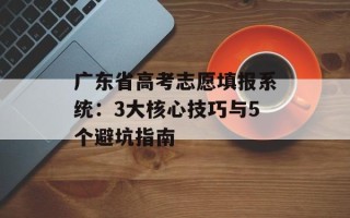 广东省高考志愿填报系统：3大核心技巧与5个避坑指南