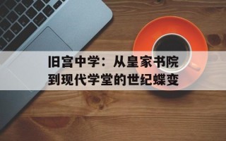 旧宫中学：从皇家书院到现代学堂的世纪蝶变