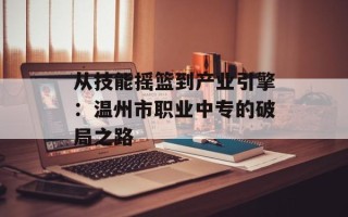 从技能摇篮到产业引擎：温州市职业中专的破局之路