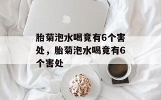 胎菊泡水喝竟有6个害处，胎菊泡水喝竟有6个害处