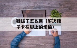 鞋拔子怎么用（解决鞋子卡在脚上的烦恼）