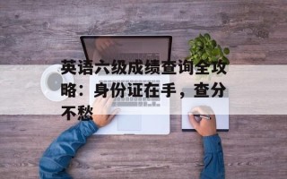 英语六级成绩查询全攻略：身份证在手，查分不愁
