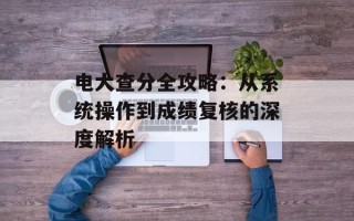 电大查分全攻略：从系统操作到成绩复核的深度解析