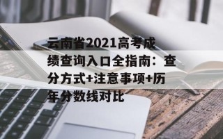 云南省2021高考成绩查询入口全指南：查分方式+注意事项+历年分数线对比