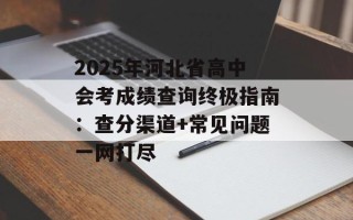 2025年河北省高中会考成绩查询终极指南：查分渠道+常见问题一网打尽