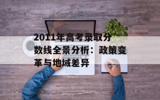 2011年高考录取分数线全景分析：政策变革与地域差异