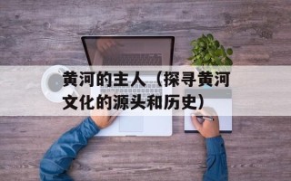 黄河的主人（探寻黄河文化的源头和历史）