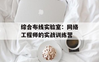 综合布线实验室： *** 工程师的实战训练营