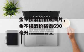 金不换酒价格及图片，金不换酒价格表690毫升
