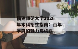福建师范大学2026年本科招生指南：百年学府的魅力与机遇