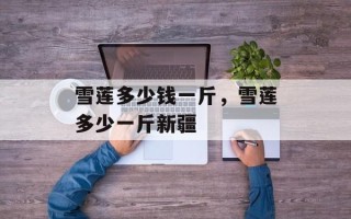 雪莲多少钱一斤，雪莲多少一斤新疆