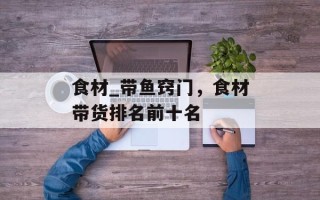 食材_带鱼窍门，食材带货排名前十名
