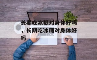 长期吃冰糖对身体好吗，长期吃冰糖对身体好吗