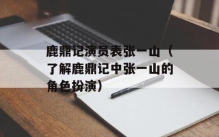 鹿鼎记演员表张一山（了解鹿鼎记中张一山的角色扮演）