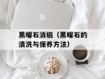 黑曜石消磁（黑曜石的清洗与保养方法）