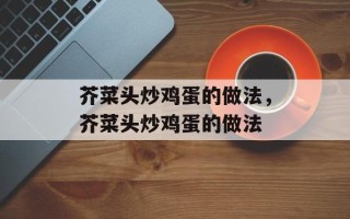 芥菜头炒鸡蛋的做法，芥菜头炒鸡蛋的做法
