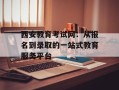 西安教育考试网：从报名到录取的一站式教育服务平台