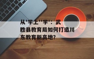 从'学上''学'：武胜县教育局如何打造川东教育新高地？
