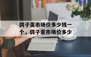 鸽子蛋市场价多少钱一个，鸽子蛋市场价多少