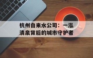 杭州自来水公司：一泓清泉背后的城市守护者