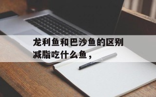 龙利鱼和巴沙鱼的区别减脂吃什么鱼，