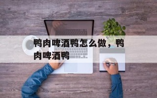 鸭肉啤酒鸭怎么做，鸭肉啤酒鸭