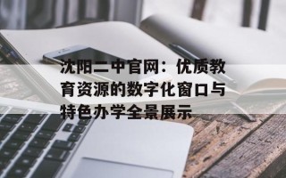 沈阳二中官网：优质教育资源的数字化窗口与特色办学全景展示