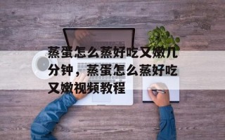 蒸蛋怎么蒸好吃又嫩几分钟，蒸蛋怎么蒸好吃又嫩视频教程