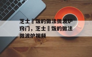 芝士焗饭的做法微波炉窍门，芝士焗饭的做法微波炉视频
