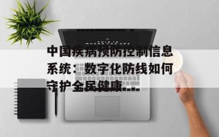 中国疾病预防控制信息系统：数字化防线如何守护全民健康