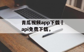 青瓜视频app下载汅api免费下载，