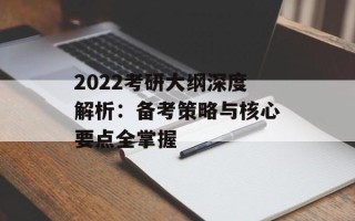 2022考研大纲深度解析：备考策略与核心要点全掌握