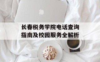 长春税务学院电话查询指南及校园服务全解析