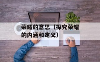 荣耀的意思（探究荣耀的内涵和定义）