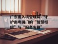 广东出入境管理局：守护南粤国门的“智慧枢纽”与“服务先锋”