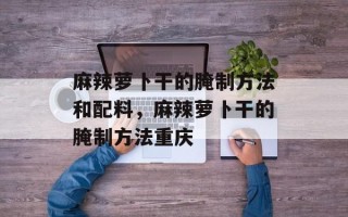 麻辣萝卜干的腌制方法和配料，麻辣萝卜干的腌制方法重庆