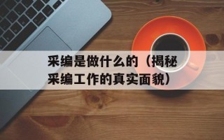 采编是做什么的（揭秘采编工作的真实面貌）